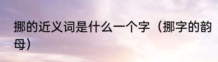 挪的近义词是什么一个字（挪字的韵母）