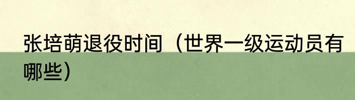 张培萌退役时间（世界一级运动员有哪些）