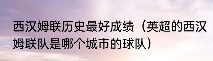 西汉姆联历史最好成绩（英超的西汉姆联队是哪个城市的球队）
