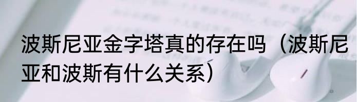 波斯尼亚金字塔真的存在吗（波斯尼亚和波斯有什么关系）