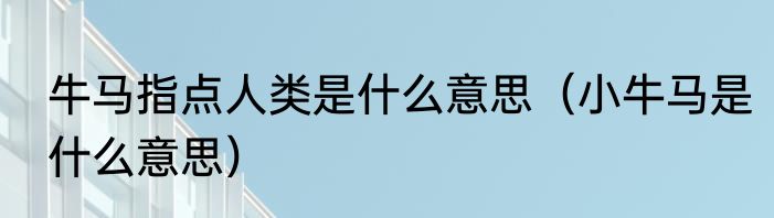 牛马指点人类是什么意思（小牛马是什么意思）