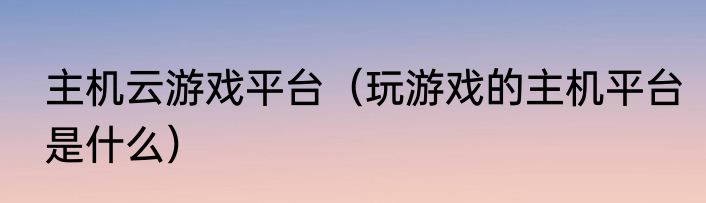 主机云游戏平台（玩游戏的主机平台是什么）