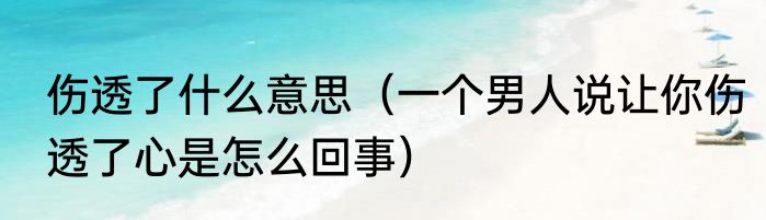 伤透了什么意思（一个男人说让你伤透了心是怎么回事）