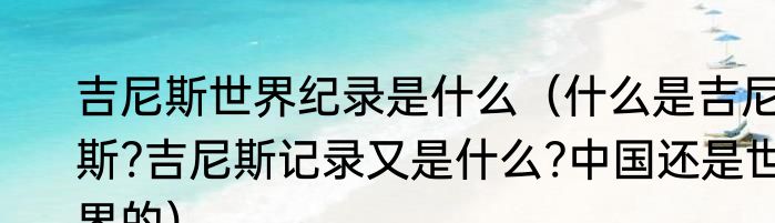 吉尼斯世界纪录是什么（什么是吉尼斯?吉尼斯记录又是什么?中国还是世界的）