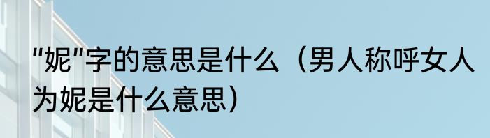 “妮”字的意思是什么（男人称呼女人为妮是什么意思）