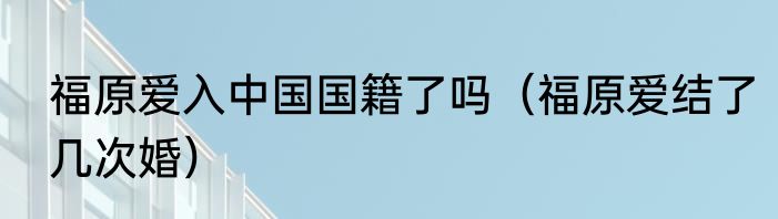 福原爱入中国国籍了吗（福原爱结了几次婚）