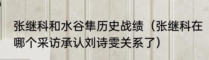 张继科和水谷隼历史战绩（张继科在哪个采访承认刘诗雯关系了）