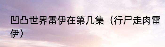 凹凸世界雷伊在第几集（行尸走肉雷伊）