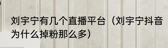 刘宇宁有几个直播平台（刘宇宁抖音为什么掉粉那么多）