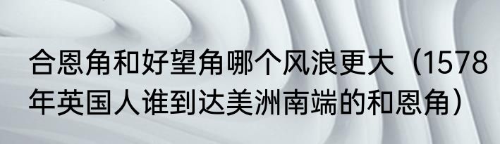 合恩角和好望角哪个风浪更大（1578年英国人谁到达美洲南端的和恩角）