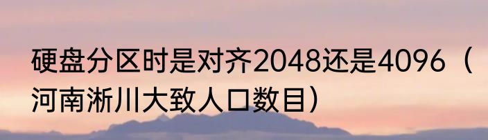 硬盘分区时是对齐2048还是4096（河南淅川大致人口数目）