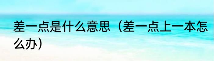 差一点是什么意思（差一点上一本怎么办）