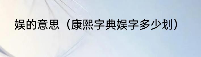 娱的意思（康熙字典娱字多少划）