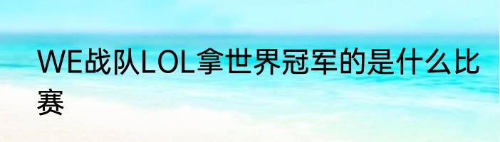 WE战队LOL拿世界冠军的是什么比赛