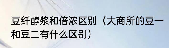 豆纤醇浆和倍浓区别（大商所的豆一和豆二有什么区别）
