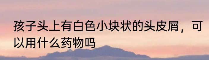 孩子头上有白色小块状的头皮屑，可以用什么药物吗
