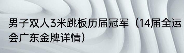 男子双人3米跳板历届冠军（14届全运会广东金牌详情）