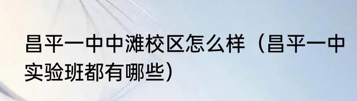 昌平一中中滩校区怎么样（昌平一中实验班都有哪些）