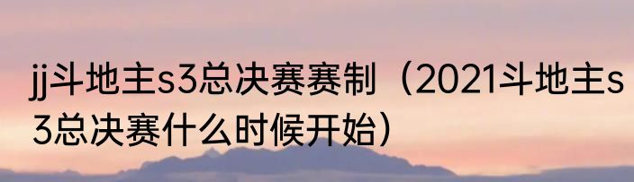 jj斗地主s3总决赛赛制（2021斗地主s3总决赛什么时候开始）