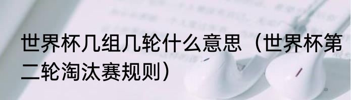 世界杯几组几轮什么意思（世界杯第二轮淘汰赛规则）