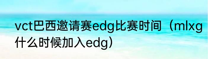 vct巴西邀请赛edg比赛时间（mlxg什么时候加入edg）