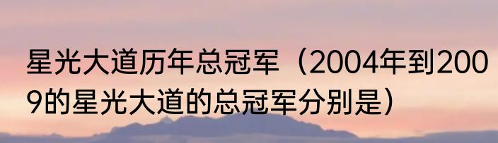 星光大道历年总冠军（2004年到2009的星光大道的总冠军分别是）