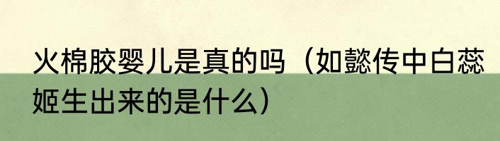 火棉胶婴儿是真的吗（如懿传中白蕊姬生出来的是什么）