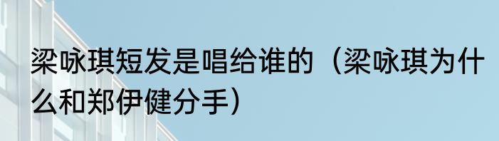 梁咏琪短发是唱给谁的（梁咏琪为什么和郑伊健分手）