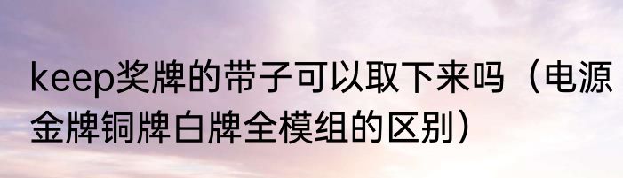 keep奖牌的带子可以取下来吗（电源金牌铜牌白牌全模组的区别）