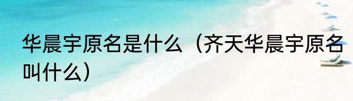 华晨宇原名是什么（齐天华晨宇原名叫什么）