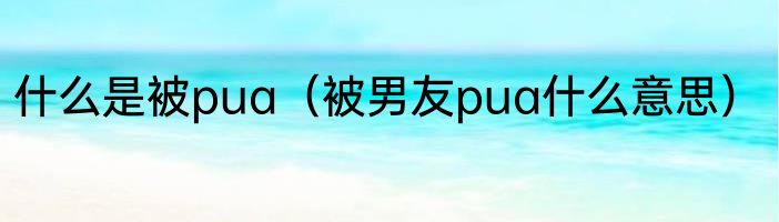 什么是被pua（被男友pua什么意思）