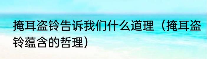 掩耳盗铃告诉我们什么道理（掩耳盗铃蕴含的哲理）