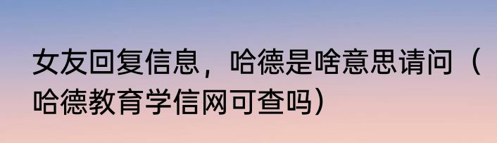 女友回复信息，哈德是啥意思请问（哈德教育学信网可查吗）