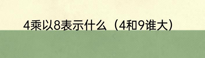 4乘以8表示什么（4和9谁大）