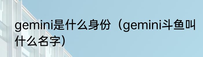 gemini是什么身份（gemini斗鱼叫什么名字）