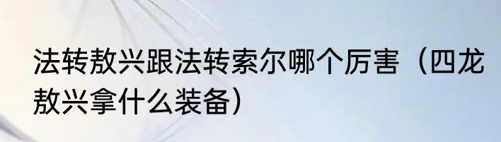 法转敖兴跟法转索尔哪个厉害（四龙敖兴拿什么装备）
