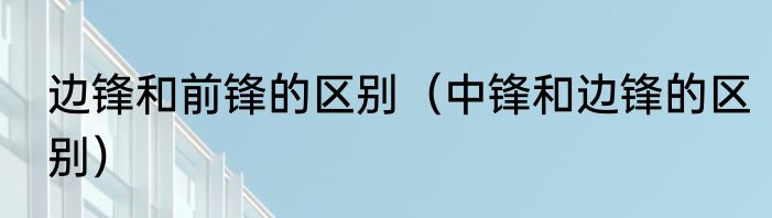 边锋和前锋的区别（中锋和边锋的区别）