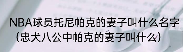 NBA球员托尼帕克的妻子叫什么名字（忠犬八公中帕克的妻子叫什么）