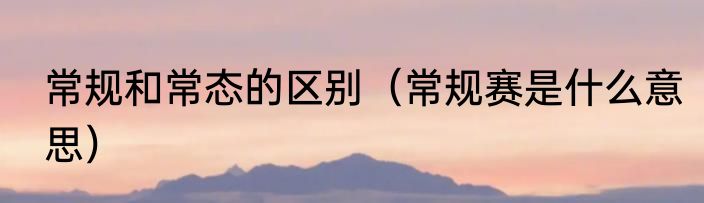 常规和常态的区别（常规赛是什么意思）
