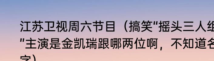 江苏卫视周六节目（搞笑“摇头三人组”主演是金凯瑞跟哪两位啊，不知道名字）