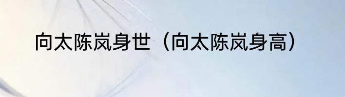 向太陈岚身世（向太陈岚身高）