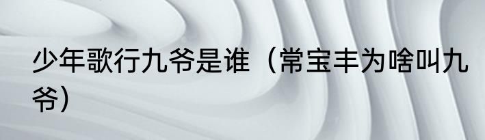 少年歌行九爷是谁（常宝丰为啥叫九爷）