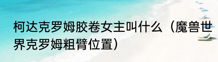 柯达克罗姆胶卷女主叫什么（魔兽世界克罗姆粗臂位置）