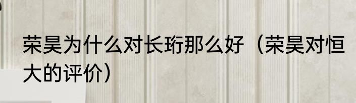 荣昊为什么对长珩那么好（荣昊对恒大的评价）