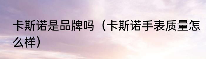 卡斯诺是品牌吗（卡斯诺手表质量怎么样）