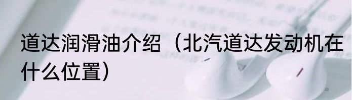 道达润滑油介绍（北汽道达发动机在什么位置）