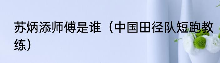 苏炳添师傅是谁（中国田径队短跑教练）