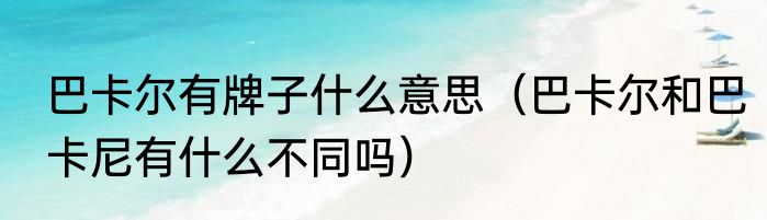 巴卡尔有牌子什么意思（巴卡尔和巴卡尼有什么不同吗）