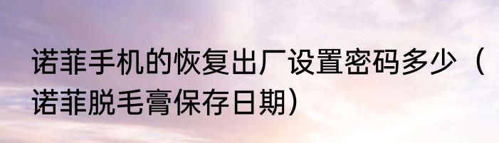 诺菲手机的恢复出厂设置密码多少（诺菲脱毛膏保存日期）