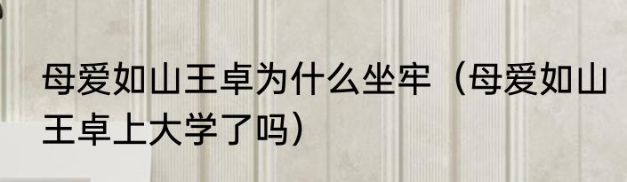 母爱如山王卓为什么坐牢（母爱如山王卓上大学了吗）
